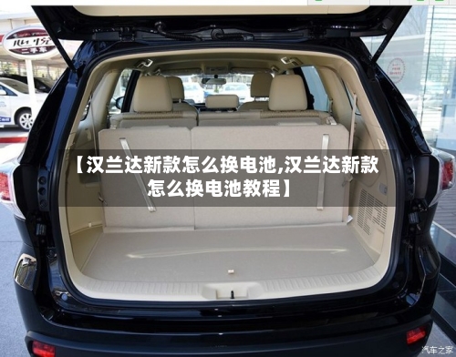【汉兰达新款怎么换电池,汉兰达新款怎么换电池教程】-第2张图片
