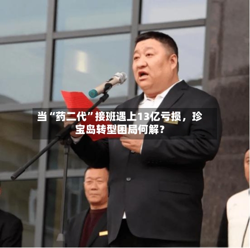 当“药二代”接班遇上13亿亏损	，珍宝岛转型困局何解？-第2张图片
