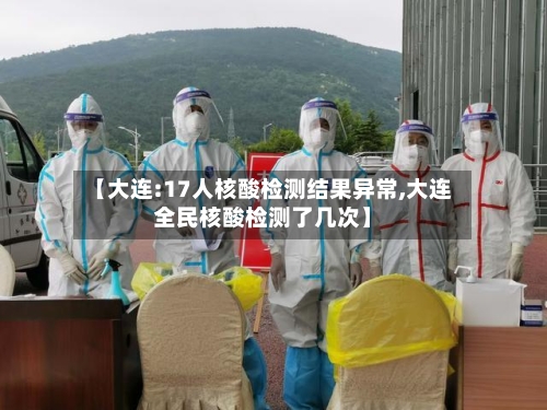 【大连:17人核酸检测结果异常,大连全民核酸检测了几次】