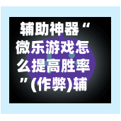 辅助神器“微乐游戏怎么提高胜率”(作弊)辅助透视教程