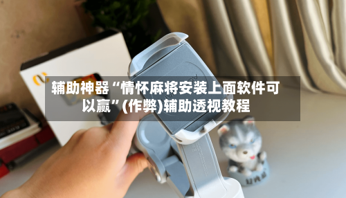 辅助神器“情怀麻将安装上面软件可以赢”(作弊)辅助透视教程