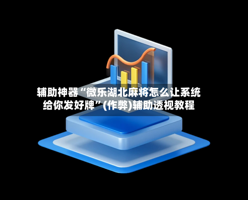 辅助神器“微乐湖北麻将怎么让系统给你发好牌”(作弊)辅助透视教程