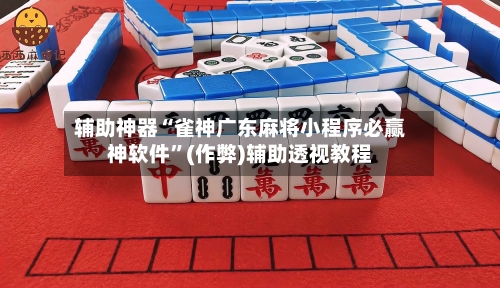 辅助神器“雀神广东麻将小程序必赢神软件”(作弊)辅助透视教程-第2张图片
