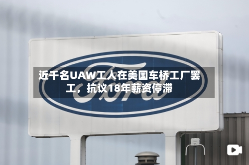 近千名UAW工人在美国车桥工厂罢工	，抗议18年薪资停滞-第2张图片