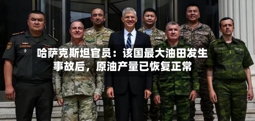 哈萨克斯坦官员：该国最大油田发生事故后，原油产量已恢复正常