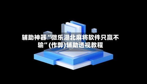 辅助神器“微乐湖北麻将软件只赢不输”(作弊)辅助透视教程-第2张图片