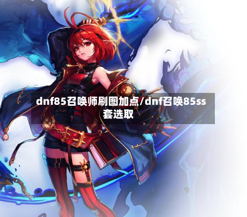 dnf85召唤师刷图加点/dnf召唤85ss套选取