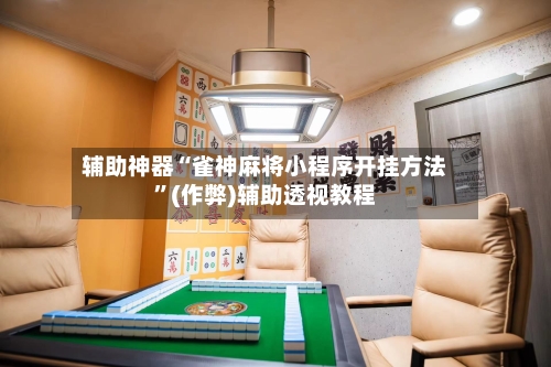 辅助神器“雀神麻将小程序开挂方法”(作弊)辅助透视教程