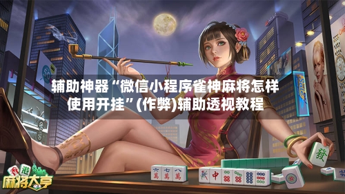 辅助神器“微信小程序雀神麻将怎样使用开挂”(作弊)辅助透视教程-第3张图片