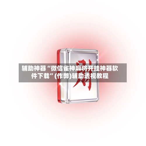 辅助神器“微信雀神麻将开挂神器软件下载”(作弊)辅助透视教程