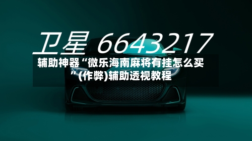 辅助神器“微乐海南麻将有挂怎么买”(作弊)辅助透视教程