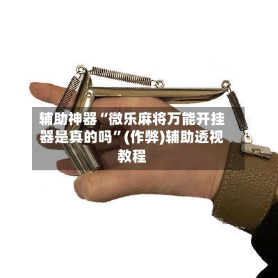 辅助神器“微乐麻将万能开挂器是真的吗”(作弊)辅助透视教程