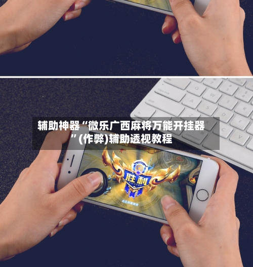 辅助神器“微乐广西麻将万能开挂器”(作弊)辅助透视教程-第2张图片
