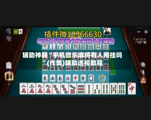 辅助神器“手机微乐麻将有人用挂吗”(作弊)辅助透视教程-第3张图片