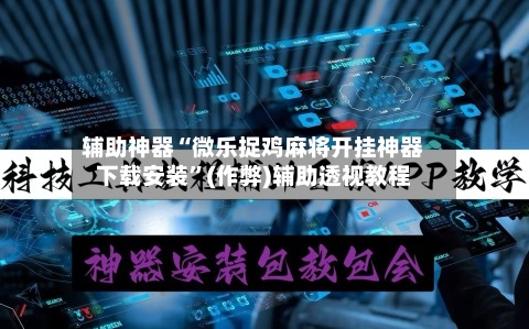 辅助神器“微乐捉鸡麻将开挂神器下载安装”(作弊)辅助透视教程