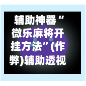 辅助神器“微乐麻将开挂方法”(作弊)辅助透视教程-第2张图片