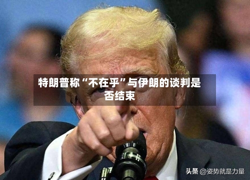 特朗普称“不在乎”与伊朗的谈判是否结束-第2张图片