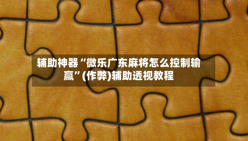 辅助神器“微乐广东麻将怎么控制输赢”(作弊)辅助透视教程-第2张图片