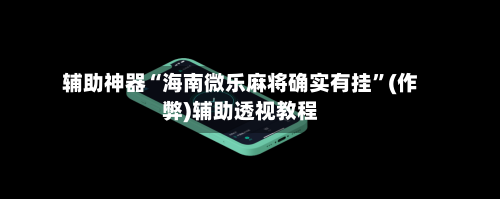 辅助神器“海南微乐麻将确实有挂”(作弊)辅助透视教程-第2张图片