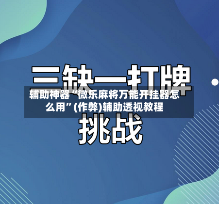 辅助神器“微乐麻将万能开挂器怎么用”(作弊)辅助透视教程-第2张图片