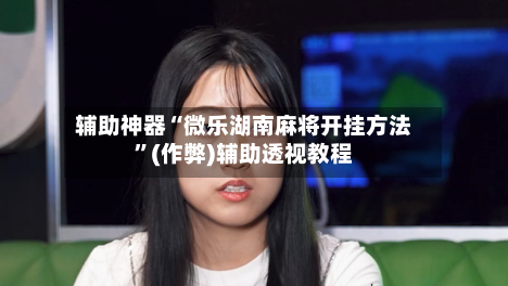辅助神器“微乐湖南麻将开挂方法”(作弊)辅助透视教程-第3张图片
