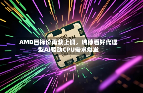 AMD目标价再获上调	，瑞穗看好代理型AI驱动CPU需求爆发-第2张图片