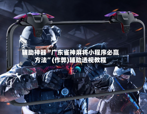 辅助神器“广东雀神麻将小程序必赢方法”(作弊)辅助透视教程