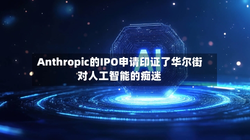 Anthropic的IPO申请印证了华尔街对人工智能的痴迷