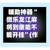 辅助神器“微乐龙江麻将到底能不能开挂”(作弊)辅助透视教程-第2张图片
