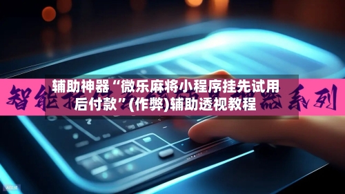辅助神器“微乐麻将小程序挂先试用后付款”(作弊)辅助透视教程-第3张图片