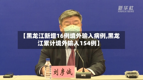 【黑龙江新增16例境外输入病例,黑龙江累计境外输入154例】-第2张图片