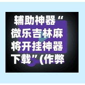 辅助神器“微乐吉林麻将开挂神器下载”(作弊)辅助透视教程-第3张图片
