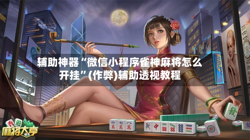 辅助神器“微信小程序雀神麻将怎么开挂	”(作弊)辅助透视教程-第3张图片