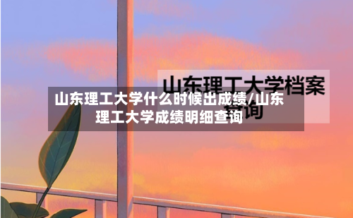 山东理工大学什么时候出成绩/山东理工大学成绩明细查询-第3张图片