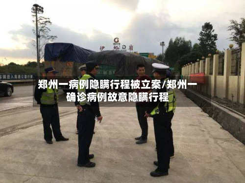 郑州一病例隐瞒行程被立案/郑州一确诊病例故意隐瞒行程