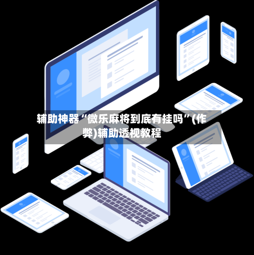 辅助神器“微乐麻将到底有挂吗”(作弊)辅助透视教程