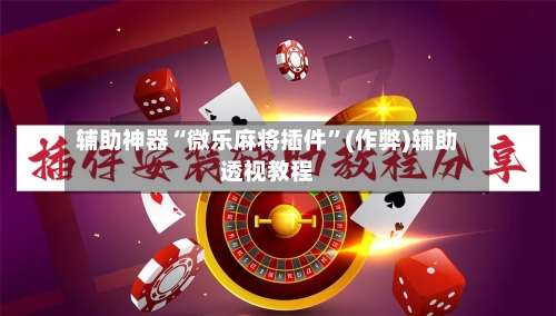 辅助神器“微乐麻将插件”(作弊)辅助透视教程-第2张图片
