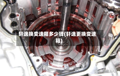 轩逸换变速箱多少钱(轩逸更换变速箱)