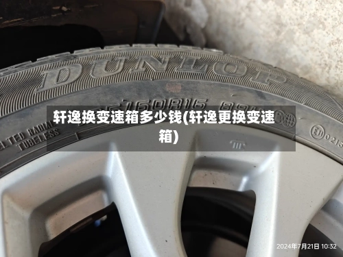 轩逸换变速箱多少钱(轩逸更换变速箱)-第2张图片
