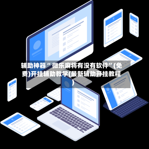 辅助神器“ 微乐麻将有没有软件”(免费)开挂辅助教学(最新辅助开挂教程)-第2张图片