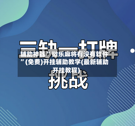 辅助神器“ 微乐麻将有没有软件”(免费)开挂辅助教学(最新辅助开挂教程)-第3张图片