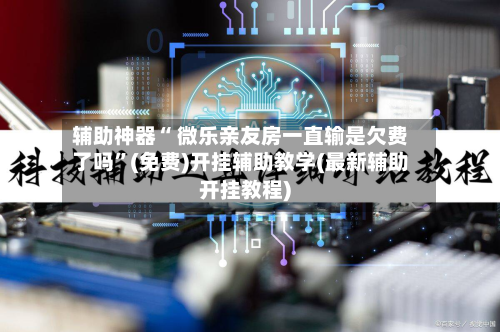 辅助神器“ 微乐亲友房一直输是欠费了吗”(免费)开挂辅助教学(最新辅助开挂教程)-第2张图片