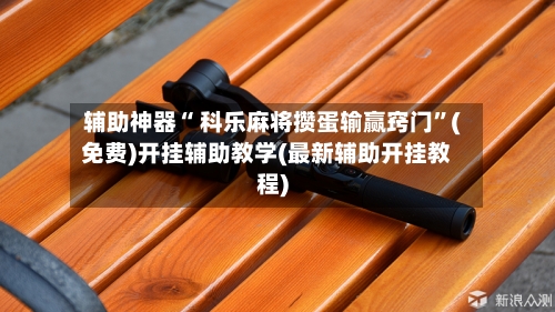辅助神器“ 科乐麻将攒蛋输赢窍门	”(免费)开挂辅助教学(最新辅助开挂教程)-第2张图片