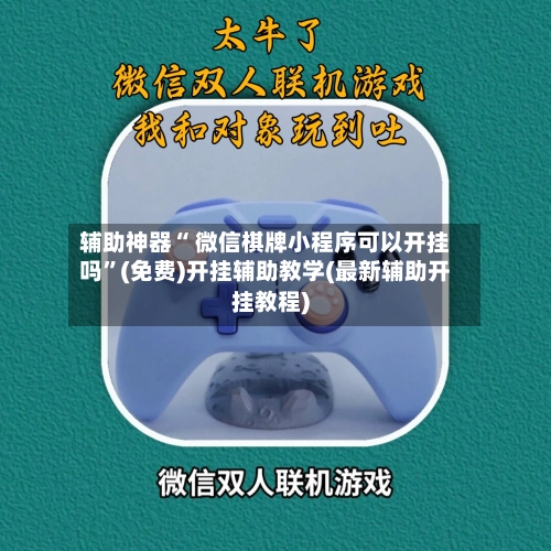 辅助神器“ 微信棋牌小程序可以开挂吗”(免费)开挂辅助教学(最新辅助开挂教程)-第2张图片