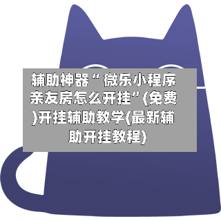 辅助神器“ 微乐小程序亲友房怎么开挂	”(免费)开挂辅助教学(最新辅助开挂教程)-第2张图片