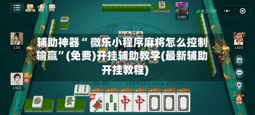 辅助神器“ 微乐小程序麻将怎么控制输赢”(免费)开挂辅助教学(最新辅助开挂教程)-第3张图片