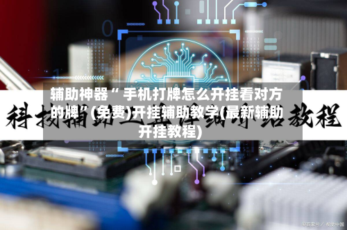 辅助神器“ 手机打牌怎么开挂看对方的牌”(免费)开挂辅助教学(最新辅助开挂教程)