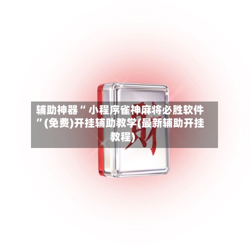 辅助神器“ 小程序雀神麻将必胜软件	”(免费)开挂辅助教学(最新辅助开挂教程)-第3张图片