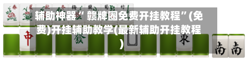 辅助神器“ 赣牌圈免费开挂教程	”(免费)开挂辅助教学(最新辅助开挂教程)-第3张图片
