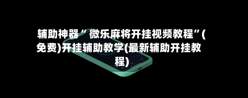 辅助神器“ 微乐麻将开挂视频教程”(免费)开挂辅助教学(最新辅助开挂教程)
